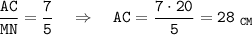 \tt \dfrac{AC}{MN}=\dfrac{7}{5} ~~~\Rightarrow~~~ AC=\dfrac{7\cdot20}{5} =28~_{CM}