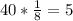 40* \frac{1}{8} =5