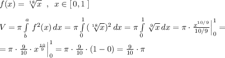 f(x)=\sqrt[18]{x}\; \; ,\; \; x\in [\, 0,1\; ]\\\\V=\pi \int\limits^a_b\, f^2(x)\, dx =\pi \int\limits^1_0\, (\sqrt[18]{x})^2\, dx=\pi \int\limits^1_0\, \sqrt[9]{x}\, dx=\pi \cdot \frac{x^{10/9}}{10/9}\Big |_0^1=\\\\=\pi \cdot \frac{9}{10}\cdot x^{\frac{10}{9}}\Big |_0^1=\pi \cdot \frac{9}{10}\cdot (1-0)=\frac{9}{10}\cdot \pi