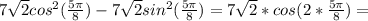 7 \sqrt{2}cos^{2}( \frac{5 \pi }{8}) -7 \sqrt{2}sin^{2}( \frac{5 \pi }{8})=7 \sqrt{2}*cos(2* \frac{5 \pi }{8})=