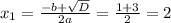 x_1= \frac{-b+ \sqrt{D} }{2a} = \frac{1+3}{2}=2