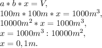 a*b*x=V, \\ 100m*100m*x=1000 m^{3}, \\ 10000 m^{2}*x=1000 m^{3}, \\ x=1000 m^{3} :10000 m^{2} , \\ x=0,1m.