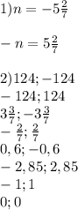 1)n=-5 \frac{2}{7}\\\\-n=5 \frac{2}{7}\\\\ 2) 124; -124\\-124;124\\3 \frac{3}{7};- 3 \frac{3}{7}\\ -\frac{2}{7}; \frac{2}{7}\\0,6;-0,6\\-2,85;2,85\\-1;1\\0;0