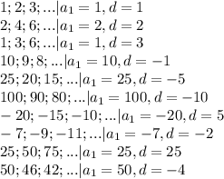 1;2;3;... |a_1=1, d=1\\2;4;6;...|a_1=2, d=2\\1;3;6;...|a_1=1,d=3\\10;9;8;...|a_1=10, d=-1\\25;20;15;...|a_1=25, d=-5\\100;90;80;...|a_1=100,d=-10\\-20;-15;-10;...|a_1=-20,d=5\\-7;-9;-11;...|a_1=-7,d=-2\\25;50;75;...|a_1=25,d=25\\50;46;42;...|a_1=50,d=-4