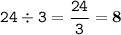 \displaystyle \tt 24\div3=\frac{24}{3}=\bold{8}