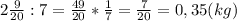 2\frac{9}{20}:7=\frac{49}{20}*\frac{1}{7}=\frac{7}{20}=0,35(kg)