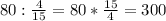 80: \frac{4}{15} =80* \frac{15}{4} =300