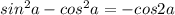 sin^2a - cos^2a = -cos2a