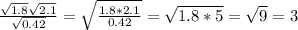 \frac{ \sqrt{1.8} \sqrt{2.1}}{ \sqrt{0.42}} = \sqrt{ \frac{1.8 * 2.1}{0.42}} = \sqrt{1.8 * 5} = \sqrt{9} = 3