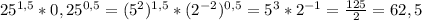 25^{1,5}*0,25^{0,5}=(5^{2})^{1,5}*(2^{-2})^{0,5}=5^{3}*2^{-1}=\frac{125}{2}=62,5