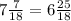 7\frac{7}{18} = 6\frac{25}{18}