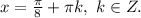 x=\frac{\pi}{8}+\pi k,\ k\in Z.