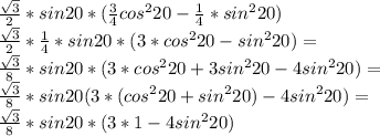 \frac{\sqrt{3}}{2} * sin20*(\frac{3}{4}cos^220-\frac{1}{4}*sin^220 )\\&#10; \frac{\sqrt{3}}{2} * \frac{1}{4}*sin20*(3*cos^220-sin^220) = \\ &#10; \frac{\sqrt{3}}{8}*sin20*(3*cos^220+3sin^220-4sin^220)=\\&#10; \frac{\sqrt{3}}{8}*sin20(3*(cos^220+sin^220)-4sin^220) =\\&#10; \frac{\sqrt{3}}{8}*sin20*(3*1-4sin^220)