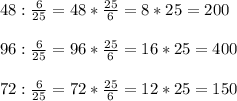 48: \frac{6}{25} =48* \frac{25}{6} = 8*25 = 200 \\ \\ 96: \frac{6}{25} =96* \frac{25}{6} = 16*25 = 400 \\ \\ 72: \frac{6}{25} =72* \frac{25}{6} = 12*25 = 150