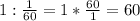 1: \frac{1}{60} =1* \frac{60}{1} =60