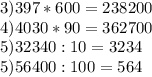 3)397*600=238200\\4)4030*90=362700 \\ 5)32340:10=3234 \\ 5)56400:100=564