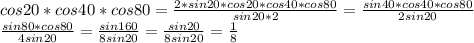 cos20*cos40*cos80 = \frac{2*sin20*cos20*cos40*cos80}{sin20*2} = \frac{sin40*cos40*cos80}{2sin20}\\&#10; \frac{sin80*cos80}{4sin20}=\frac{sin160}{8sin20} = \frac{sin20}{8sin20}=\frac{1}{8}