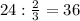 24: \frac{2}{3} =36