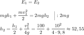 ~~~~~~~~~~~~~E_1=E_2\\\\mgh_1+\dfrac{mv_1^2}2=2mgh_2~~~\Big|:2mg\\\\h_2=\dfrac{h_1}2+\dfrac{v_1^2}{4g}= \dfrac{100}2+\dfrac{10^2}{4\cdot 9,8}\approx52,55