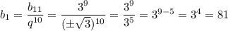 b_1= \dfrac{b_{11}}{q^{10}}= \dfrac{3^9}{(\pm \sqrt{3})^{10}}= \dfrac{3^9}{3^5}=3^{9-5}=3^4=81