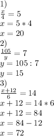 1) \\ \frac{x}{4} =5 \\ x=5*4 \\ x=20 \\ 2) \\ \frac{105}{y} =7 \\ y=105:7 \\ y=15 \\ 3) \\ \frac{x+12}{6} =14 \\ x+12=14*6 \\ x+12=84 \\ x=84-12 \\ x=72