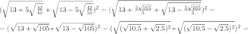 ( \sqrt{13+5 \sqrt{ \frac{42}{10} } } + \sqrt{13-5 \sqrt{ \frac{42}{10} } } )^2=( \sqrt{13+ \frac{5 \sqrt{105} }{5} + \sqrt{13- \frac{5 \sqrt{105} }{5} } } )^2= \\ \\ =( \sqrt{13+ \sqrt{105} } } + \sqrt{13- \sqrt{105} } )^2= (\sqrt{( \sqrt{10.5} + \sqrt{2.5})^2 } + \sqrt{( \sqrt{10.5} -\sqrt{2.5})^2 })^2=