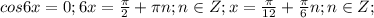 cos6x=0;6x= \frac{ \pi }{2}+ \pi n;n \in Z;x= \frac{ \pi }{12}+ \frac{ \pi }{6} n;n \in Z;