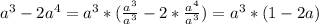 a^{3} -2 a^{4} = a^{3} *( \frac{ a^{3} }{ a^{3} }-2* \frac{ a^{4} }{ a^{3} } )= a^{3} *(1-2a)