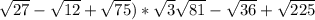 \sqrt{27}- \sqrt{12}+ \sqrt{75} )* \sqrt{3} \sqrt{81} - \sqrt{36} + \sqrt{225}