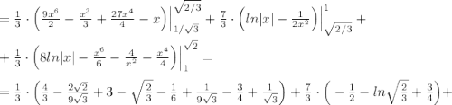 =\frac{1}{3}\cdot \Big (\frac{9x^6}{2}-\frac{x^3}{3}+\frac{27x^4}{4}-x\Big )\Big |_{1/\sqrt3}^{\sqrt{2/3}}+\frac{7}{3}\cdot \Big (ln|x|-\frac{1}{2x^2}\Big )\Big |_{\sqrt{2/3}}^1+\\\\+\frac{1}{3}\cdot \Big (8ln|x|-\frac{x^6}{6}-\frac{4}{x^2}-\frac{x^4}{4}\Big )\Big |_1^{\sqrt2}=\\\\=\frac{1}{3}\cdot \Big (\frac{4}{3}-\frac{2\sqrt2}{9\sqrt3}+3-\sqrt{\frac{2}{3}}-\frac{1}{6}+\frac{1}{9\sqrt3}-\frac{3}{4}+\frac{1}{\sqrt3}\Big )+\frac{7}{3}\cdot \Big (-\frac{1}{2}-ln\sqrt{\frac{2}{3}}+\frac{3}{4}\Big )+