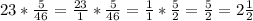 23* \frac{5}{46} = \frac{23}{1} * \frac{5}{46} = \frac{1}{1} * \frac{5}{2} = \frac{5}{2} = 2 \frac{1}{2}