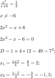 \frac{ x^{2} }{x+6} = \frac{1}{2} \\ \\ x \neq -6 \\ \\ 2 x^{2} =x+6 \\ \\ 2 x^{2} -x-6=0 \\ \\ D=1+4*12=49=7^{2} ; \\ \\ x_{1} = \frac{1+7}{4} = \frac{8}{4}=2; \\ \\ x_{2} = \frac{1-7}{4} = -\frac{3}{2}=-1,5;