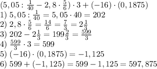 (5,05:\frac1{40}-2,8\cdot\frac56)\cdot3+(-16)\cdot(0,1875)\\1)\;5,05:\frac1{40}=5,05\cdot40=202\\2)\;2,8\cdot\frac56=\frac{14}6=\frac73=2\frac13\\3)\;202-2\frac13=199\frac23=\frac{599}3\\4)\;\frac{599}3\cdot3=599\\5)\;(-16)\cdot(0,1875)=-1,125\\6)\;599+(-1,125)=599-1,125=597,875