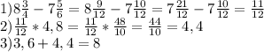 1)8 \frac{3}{4} -7 \frac{5}{6} =8 \frac{9}{12} -7 \frac{10}{12} =7 \frac{21}{12} -7 \frac{10}{12} = \frac{11}{12} \\ 2) \frac{11}{12} *4,8= \frac{11}{12} * \frac{48}{10} = \frac{44}{10} =4,4 \\ 3)3,6+4,4=8