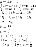 y=kx+b \\ \left \{ {{15=11k+b} \atop {3=2k+b}} \right. \left \{ {{b=15-11k} \atop {b=3-2k}} \right. \\ 15-11k=3-2k \\ 15-3=11k-2k \\ 12=9k \\ k= \frac{12}{9} \\ k= \frac{4}{3} \\ \left \{ {{k= 1\frac{1}{3} } \atop {b=3-2* \frac{4}{3} }} \right. \left \{ {{k= 1\frac{1}{3} } \atop {b= \frac{1}{2} }} \right. \\ =y=1 \frac{1}{3} *x+ \frac{1}{3} \\