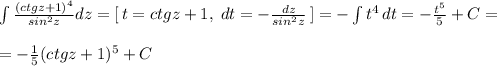 \int \frac{(ctgz+1)^4}{sin^2z}dz=[\, t=ctgz+1,\; dt=-\frac{dz}{sin^2z}\, ]=-\int t^4\, dt=-\frac{t^5}{5}+C=\\\\=-\frac{1}{5}(ctgz+1)^5+C