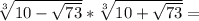 \sqrt[3]{10- \sqrt{73} } * \sqrt[3]{10+ \sqrt{73} }=