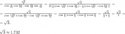 =\frac{\frac{\sqrt3}{2}}{\cos\frac{\pi}{15}\cos\frac{4 \pi &#10;}{15}-\sin\frac{4\pi}{15}\sin\frac{\pi}{15}}=\frac{\sqrt3}{2(\frac{1}{2}(\cos\frac{-3\pi}{15}+\cos\frac{5\pi}{15})-\frac{1}{2}(\\cos\frac{-3\pi}{15}-\cos\frac{5\pi}{15}))}=\\\\=\frac{\sqrt3}{\cos\frac{-3\pi}{15}+\cos\frac{5\pi}{15}-\cos\frac{-3\pi}{15}+\cos\frac{5\pi}{15}}=\frac{\sqrt3}{\cos\frac{\pi}{5}+\cos\frac{\pi}{3}-\cos\frac{\pi}{5}+\cos\frac{\pi}{3}}=\frac{\sqrt3}{\frac{1}{2}+\frac{1}{2}}=\frac{\sqrt3}{1}=\\\\=\sqrt3.\\\\\sqrt3\approx1.732