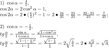 1)\ \cos \alpha =\frac{4}{5},\\\cos2 \alpha =2\cos^2 \alpha -1,\\\cos2 \alpha =2\bullet(\frac{4}{5})^2-1=2\bullet\frac{16}{25}-\frac{25}{25}=\frac{32-25}{25}=\frac{7}{25};\\\\2)\ \cos \alpha =-\frac{1}{2},\\tg\frac{ \alpha }{2}=\frac{\sin \alpha }{1+\cos \alpha }=\frac{\sqrt{1-\cos^2 \alpha }}{1+\cos \alpha },\\tg\frac{ \alpha }{2}=\frac{\sqrt{1-(-\frac{1}{2})^2}}{1-\frac{1}{2}}=\frac{\sqrt{1-\frac{1}{4}}}{\frac{1}{2}}=2\sqrt{\frac{3}{4}}=2\bullet\frac{\sqrt3}{2}=\sqrt3.