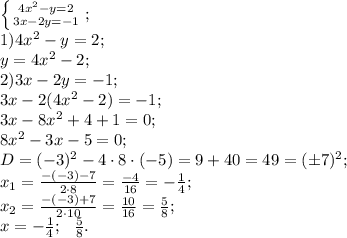 \left \{ {{4x^2-y=2} \atop {3x-2y=-1}} \right.;\\&#10;1)4x^2-y=2;\\&#10;y=4x^2-2;\\&#10;2)3x-2y=-1;\\&#10;3x-2(4x^2-2)=-1;\\&#10;3x-8x^2 +4+1=0;\\&#10;8x^2-3x-5=0;\\&#10;D=(-3)^2-4\cdot8\cdot(-5)=9+40=49=(\pm7)^2;\\&#10;x_1=\frac{-(-3)-7}{2\cdot8}=\frac{-4}{16}=-\frac14;\\&#10;x_2=\frac{-(-3)+7}{2\cdot10}=\frac{10}{16}=\frac58;\\&#10;x=-\frac14;\ \ \frac58.