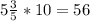 5 \frac{3}{5} *10=56