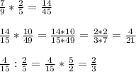 \frac{7}{9}*\frac{2}{5}=\frac{14}{45}\\\\\frac{14}{15}*\frac{10}{49}=\frac{14*10}{15*49}=\frac{2*2}{3*7}=\frac{4}{21}\\\\\frac{4}{15}:\frac{2}{5}=\frac{4}{15}*\frac{5}{2}=\frac{2}{3}