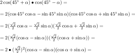 2\cos(45^\circ+ \alpha )\bullet\cos(45^\circ- \alpha )=\\\\=2(\cos45^\circ\cos \alpha -\sin45^\circ\sin \alpha )(\cos45^\circ\cos \alpha +\sin45^\circ\sin \alpha )=\\\\=2(\frac{\sqrt2}{2}\cos \alpha -\frac{\sqrt2}{2}\sin \alpha )(\frac{\sqrt2}{2}\cos \alpha +\frac{\sqrt2}{2}\sin \alpha )=\\\\=2(\frac{\sqrt2}{2}(\cos \alpha -\sin \alpha) )(\frac{\sqrt2}{2}(\cos \alpha +\sin \alpha) )=\\\\=2\bullet(\frac{\sqrt2}{2})^2(\cos \alpha -\sin \alpha )(\cos \alpha +\sin \alpha )=