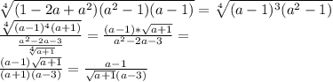 \sqrt[4]{(1-2a+a^2)(a^2-1)(a-1)} = \sqrt[4]{(a-1)^3(a^2-1)}\\&#10;\frac{\sqrt[4]{(a-1)^4(a+1)}}{\frac{a^2-2a-3}{\sqrt[4]{a+1}}} = \frac{(a-1)*\sqrt{a+1}}{a^2-2a-3}=\\&#10; \frac{(a-1)\sqrt{a+1}}{(a+1)(a-3)}=\frac{ a-1}{\sqrt{a+1}(a-3)}