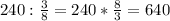 240: \frac{3}{8} =240* \frac{8}{3}=640