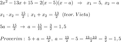 2x^2-13x+15=2(x-5)(x-a)\; \; \Rightarrow \; \; x_1=5,\; x_2=a\\\\x_1\cdot x_2=\frac{15}{2}\; ;\; x_1+x_2=\frac{13}{2}\; \; (teor.\; Vieta)\\\\5a=\frac{15}{2}\; \to \; a=\frac{15}{10}=\frac{3}2}=1,5\\\\Proverim:\; 5+a=\frac{13}{2},\; a=\frac{13}{2}-5=\frac{13-10}{2}=\frac{3}{2}=1,5