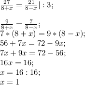 \frac{27}{8+x} =\frac{21}{8-x} |:3;\\\\\frac{9}{8+x} =\frac{7}{8-x} ;\\7*( 8+x)= 9*(8-x);\\56+7x=72-9x;\\7x+9x=72-56;\\16x=16;\\x=16:16;\\x=1