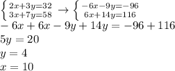 \left \{ {{2x+3y=32} \atop {3x+7y=58}} \right. \to \left \{ {{-6x-9y=-96} \atop {6x+14y=116}} \right. \\ -6x +6x-9y+14y=-96+116 \\ 5y=20 \\ y=4 \\ x=10