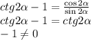 ctg2 \alpha -1= \frac{\cos 2 \alpha }{\sin 2 \alpha } \\ ctg2 \alpha -1=ctg2 \alpha \\ -1\neq0