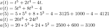 x(t)=t^5+2t^4-4t.&#10;\\&#10;v(t)=5t^4+8t^3-4&#10;\\&#10;v(5)=5*5^4+8*5^3-4=3125+1000-4=4121&#10;\\&#10;a(t)=20t^3+24t^2&#10;\\&#10;a(5)=20*5^3+24*5^2=2500+600=3100